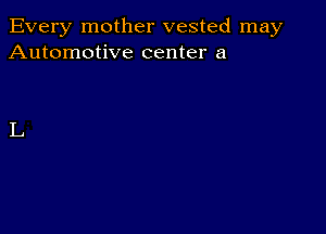 Every mother vested may
Automotive center a