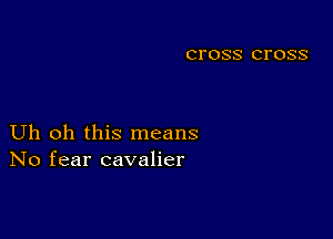 CI'OSS CI'OSS

Uh oh this means
No fear cavalier