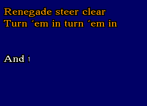 Renegade steer clear
Turn 'em in turn 'em in