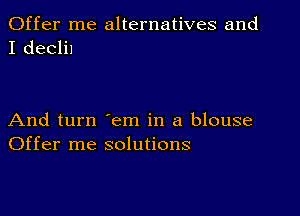 Offer me alternatives and
I declil

And turn em in a blouse
Offer me solutions