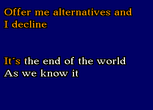 Offer me alternatives and
I decline

Its the end of the world
As we know it