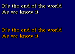 It's the end of the world
As we know it

Its the end of the world
As we know it