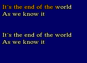 It's the end of the world
As we know it

Its the end of the world
As we know it