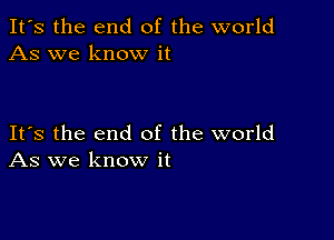 It's the end of the world
As we know it

Its the end of the world
As we know it