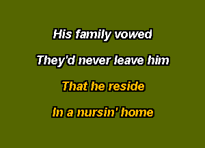 His family vowed

They'd never Ieave him

That he reside

In a nursin' home