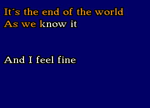 It's the end of the world
As we know it

And I feel fine