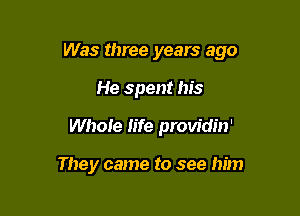 Was three years ago

He spent his
Whore life providin'

They came to see him