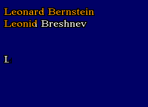 Leonard Bernstein
Leonid Breshnev