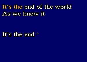 It's the end of the world
As we know it

Its the end '