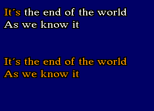 It's the end of the world
As we know it

Its the end of the world
As we know it