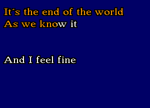 It's the end of the world
As we know it

And I feel fine