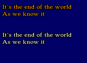 It's the end of the world
As we know it

Its the end of the world
As we know it