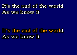 It's the end of the world
As we know it

Its the end of the world
As we know it