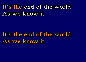 It's the end of the world
As we know it

Its the end of the world
As we know it