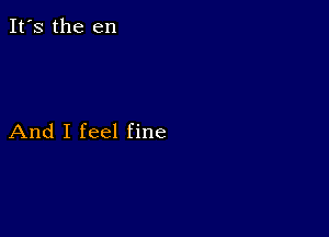 It's the en

And I feel fine