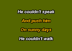 He couidn't speak
And push him

On sunny days

He couldn? walk