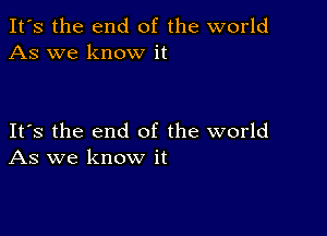 It's the end of the world
As we know it

Its the end of the world
As we know it