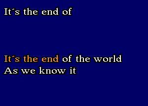 It's the end of

Its the end of the world
As we know it