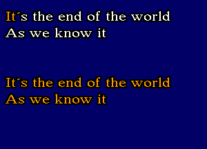 It's the end of the world
As we know it

Its the end of the world
As we know it