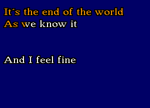 It's the end of the world
As we know it

And I feel fine