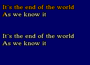 It's the end of the world
As we know it

Its the end of the world
As we know it