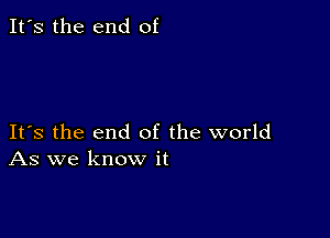 It's the end of

Its the end of the world
As we know it