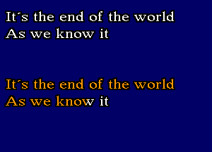 It's the end of the world
As we know it

Its the end of the world
As we know it