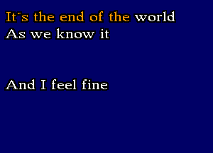 It's the end of the world
As we know it

And I feel fine