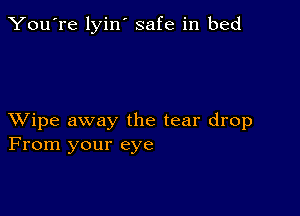 You're lyin' safe in bed

XVipe away the tear drop
From your eye