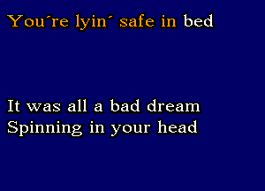 You're lyin' safe in bed

It was all a bad dream
Spinning in your head