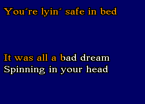 You're lyin' safe in bed

It was all a bad dream
Spinning in your head