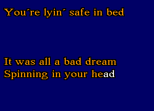 You're lyin' safe in bed

It was all a bad dream
Spinning in your head