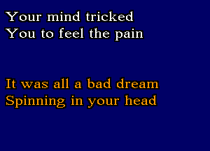 Your mind tricked
You to feel the pain

It was all a bad dream
Spinning in your head