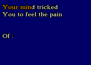 Your mind tricked
You to feel the pain

Of