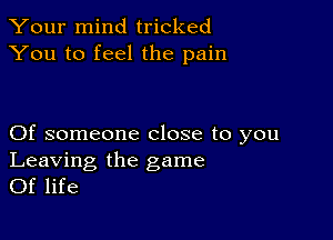 Your mind tricked
You to feel the pain

Of someone close to you

Leaving the game
Of life