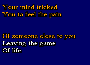 Your mind tricked
You to feel the pain

Of someone close to you

Leaving the game
Of life