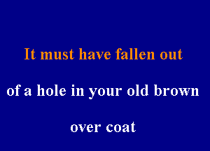 It must have fallen out

of a hole in your old brown

over coat