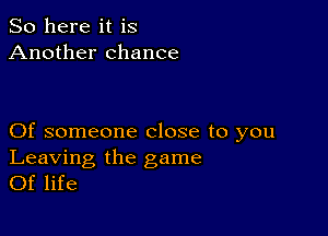 So here it is
Another chance

Of someone close to you

Leaving the game
Of life