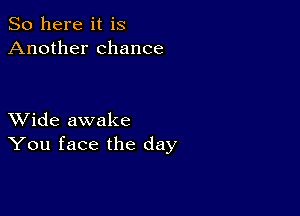 So here it is
Another chance

XVide awake
You face the day