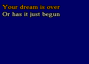 Your dream is over
Or has it just begun