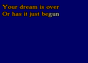 Your dream is over
Or has it just begun