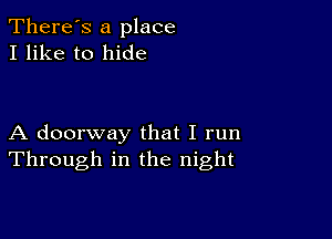 There's a place
I like to hide

A doorway that I run
Through in the night