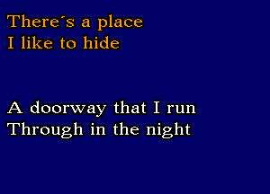 There's a place
I like to hide

A doorway that I run
Through in the night