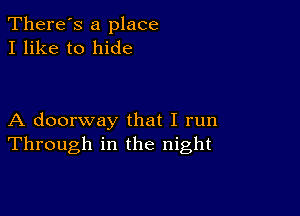 There's a place
I like to hide

A doorway that I run
Through in the night