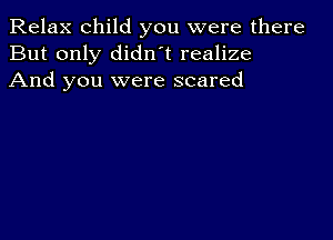 Relax child you were there
But only didnot realize
And you were scared