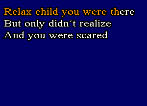 Relax child you were there
But only didnot realize
And you were scared