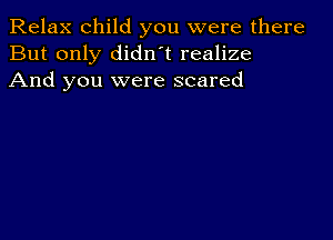 Relax child you were there
But only didnot realize
And you were scared