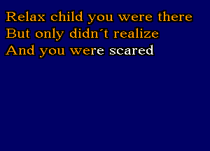 Relax child you were there
But only didnot realize
And you were scared