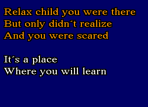 Relax child you were there
But only didn't realize
And you were scared

It's a place
Where you will learn