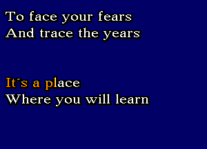 To face your fears
And trace the years

IFS a place
Where you will learn